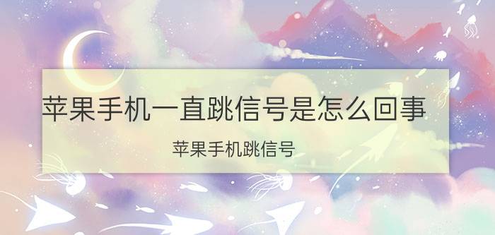 苹果手机一直跳信号是怎么回事 苹果手机跳信号